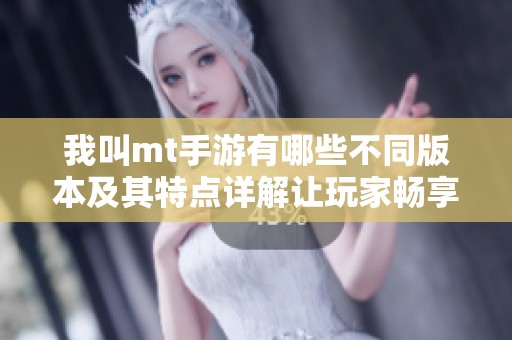 我叫mt手游有哪些不同版本及其特点详解让玩家畅享多样体验