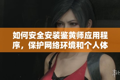 如何安全安装鉴黄师应用程序，保护网络环境和个人体验