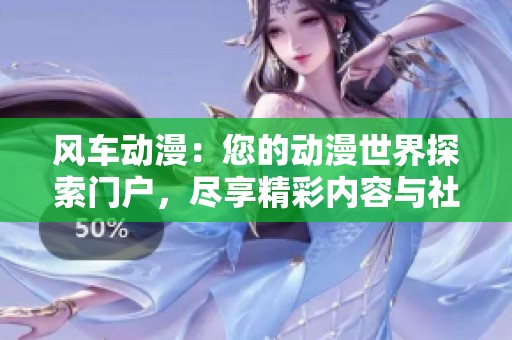 风车动漫：您的动漫世界探索门户，尽享精彩内容与社区互动