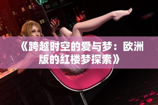 《跨越时空的爱与梦：欧洲版的红楼梦探索》