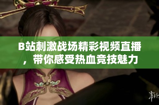 B站刺激战场精彩视频直播，带你感受热血竞技魅力