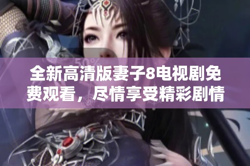 全新高清版妻子8电视剧免费观看，尽情享受精彩剧情