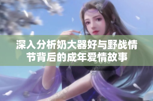 深入分析奶大器好与野战情节背后的成年爱情故事