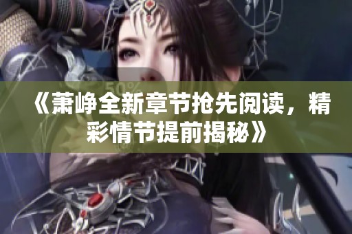 《萧峥全新章节抢先阅读，精彩情节提前揭秘》