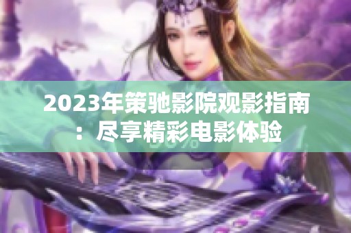 2023年策驰影院观影指南：尽享精彩电影体验