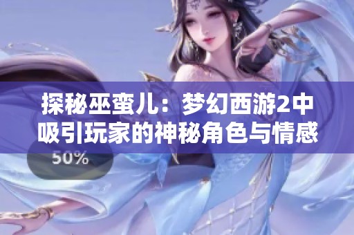 探秘巫蛮儿：梦幻西游2中吸引玩家的神秘角色与情感共鸣的背后故事