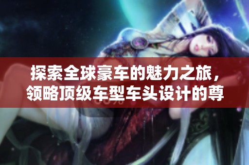 探索全球豪车的魅力之旅，领略顶级车型车头设计的尊贵与风范