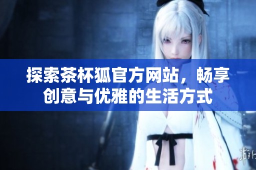 探索茶杯狐官方网站，畅享创意与优雅的生活方式