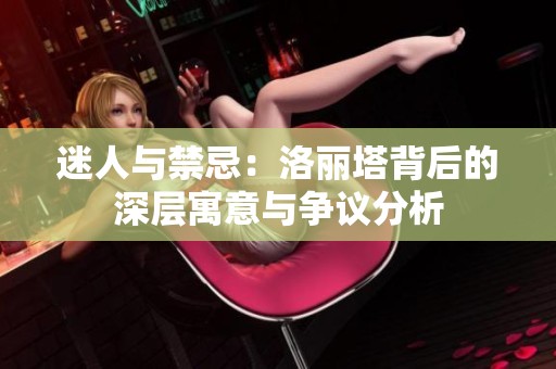 迷人与禁忌：洛丽塔背后的深层寓意与争议分析