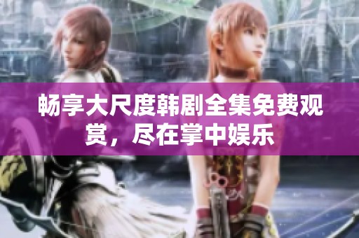 畅享大尺度韩剧全集免费观赏，尽在掌中娱乐
