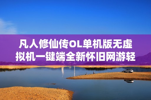 凡人修仙传OL单机版无虚拟机一键端全新怀旧网游轻松送GM无限灵石仙石体验