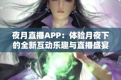 夜月直播APP：体验月夜下的全新互动乐趣与直播盛宴