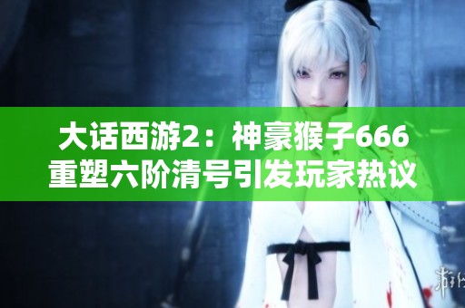 大话西游2：神豪猴子666重塑六阶清号引发玩家热议与期待