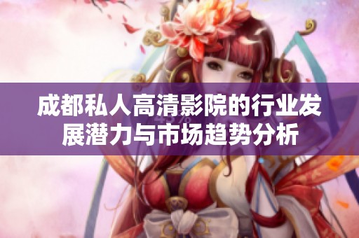 成都私人高清影院的行业发展潜力与市场趋势分析