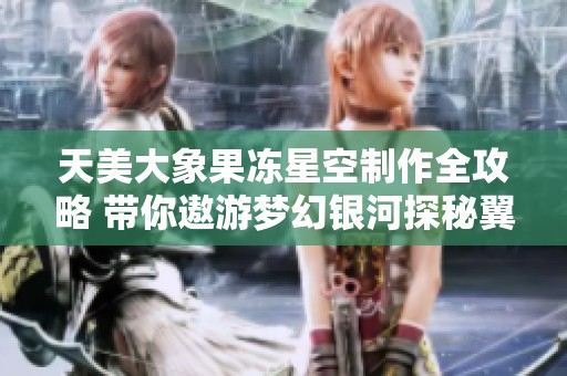天美大象果冻星空制作全攻略 带你遨游梦幻银河探秘翼虎手游魅力