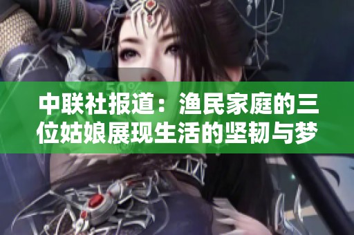 中联社报道：渔民家庭的三位姑娘展现生活的坚韧与梦想的追求