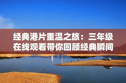 经典港片重温之旅：三年级在线观看带你回顾经典瞬间