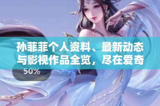 孙菲菲个人资料、最新动态与影视作品全览，尽在爱奇艺平台详细介绍