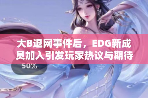 大B退网事件后，EDG新成员加入引发玩家热议与期待，战队未来更具悬念