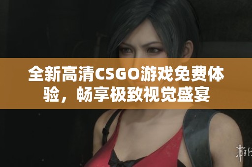 全新高清CSGO游戏免费体验，畅享极致视觉盛宴