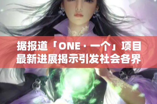 据报道「ONE · 一个」项目最新进展揭示引发社会各界关注与讨论