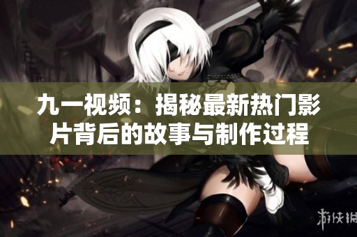 九一视频：揭秘最新热门影片背后的故事与制作过程