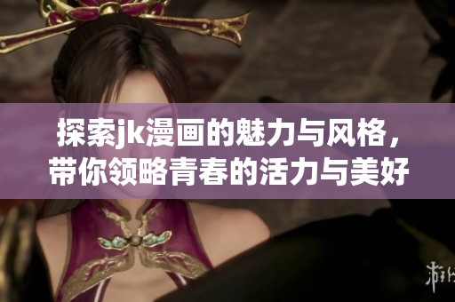 探索jk漫画的魅力与风格，带你领略青春的活力与美好