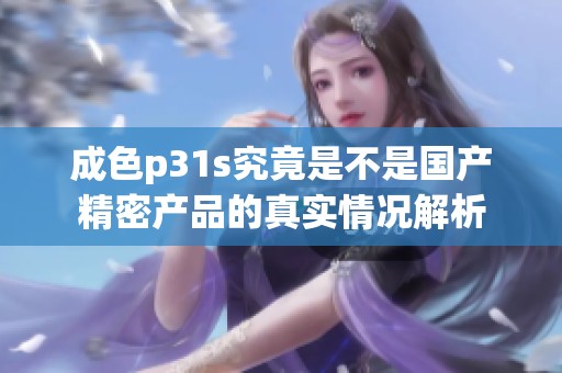 成色p31s究竟是不是国产精密产品的真实情况解析