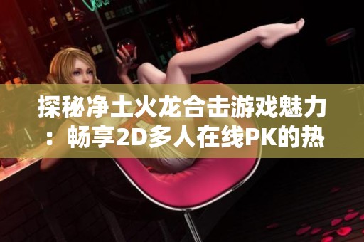 探秘净土火龙合击游戏魅力：畅享2D多人在线PK的热血对决体验