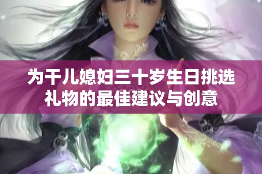 为干儿媳妇三十岁生日挑选礼物的最佳建议与创意