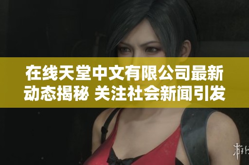 在线天堂中文有限公司最新动态揭秘 关注社会新闻引发热议