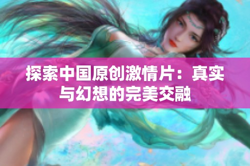 探索中国原创激情片：真实与幻想的完美交融