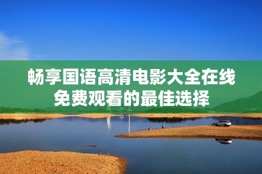 畅享国语高清电影大全在线免费观看的最佳选择