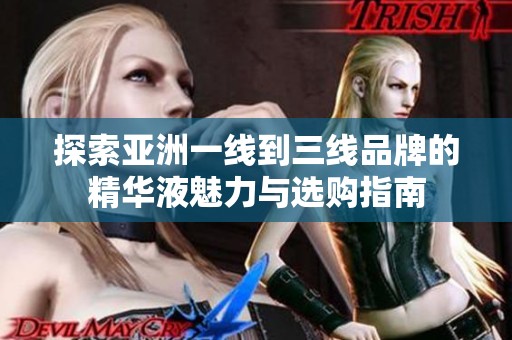 探索亚洲一线到三线品牌的精华液魅力与选购指南