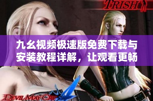 九幺视频极速版免费下载与安装教程详解，让观看更畅快