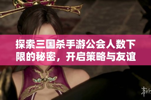 探索三国杀手游公会人数下限的秘密，开启策略与友谊的新篇章