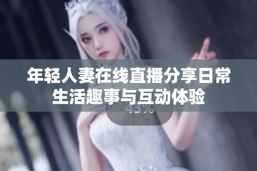 年轻人妻在线直播分享日常生活趣事与互动体验