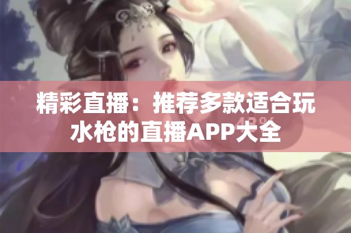 精彩直播：推荐多款适合玩水枪的直播APP大全