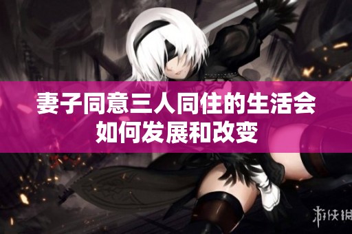 妻子同意三人同住的生活会如何发展和改变