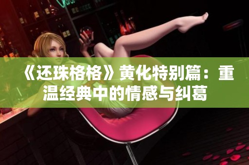 《还珠格格》黄化特别篇：重温经典中的情感与纠葛