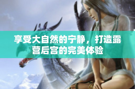 享受大自然的宁静，打造露营后宫的完美体验