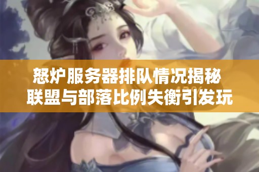 怒炉服务器排队情况揭秘 联盟与部落比例失衡引发玩家广泛讨论
