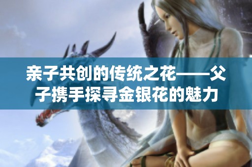 亲子共创的传统之花——父子携手探寻金银花的魅力