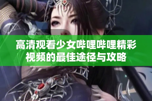 高清观看少女哔哩哔哩精彩视频的最佳途径与攻略
