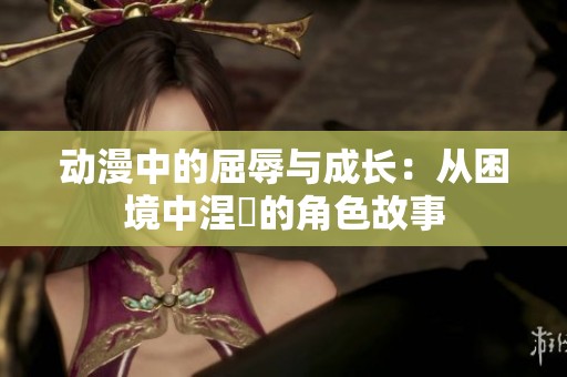 动漫中的屈辱与成长：从困境中涅槃的角色故事