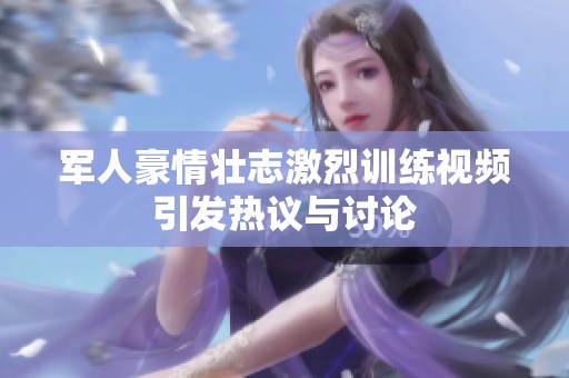 军人豪情壮志激烈训练视频引发热议与讨论