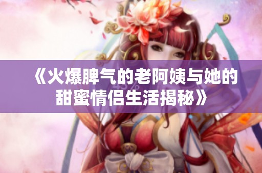 《火爆脾气的老阿姨与她的甜蜜情侣生活揭秘》