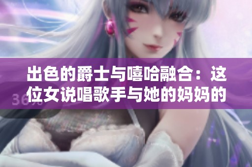 出色的爵士与嘻哈融合：这位女说唱歌手与她的妈妈的故事