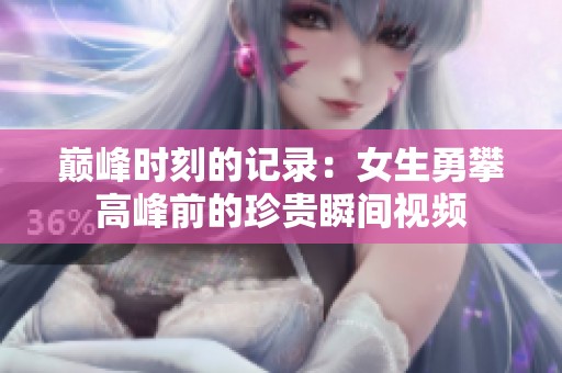 巅峰时刻的记录：女生勇攀高峰前的珍贵瞬间视频