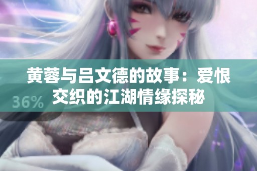 黄蓉与吕文德的故事：爱恨交织的江湖情缘探秘